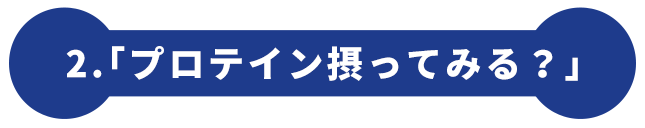 2.「プロテイン摂ってみる？」