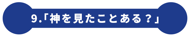 9.「神を見たことある？」