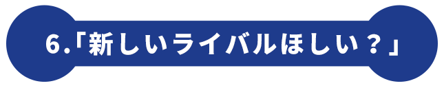 6.「新しいライバルほしい？」